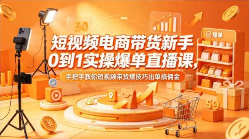 短视频电商带货新手0到1实操爆单直播课，手把手教你短视频带货爆技巧-教程库
