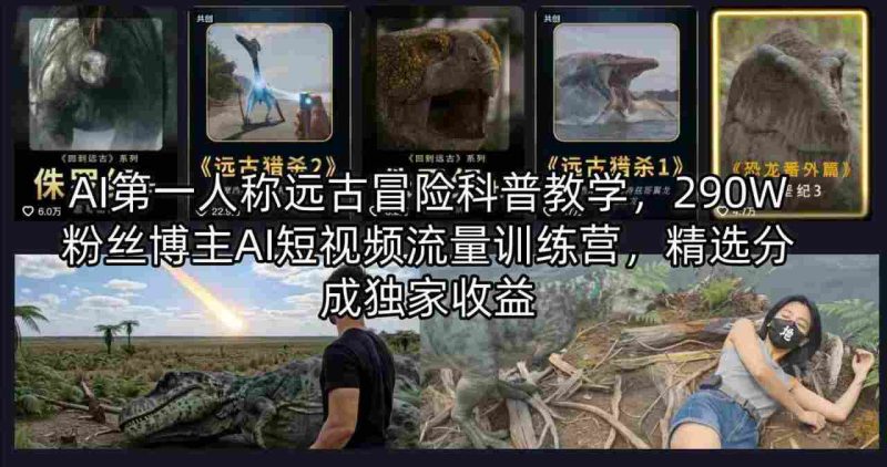AI第一人称远古冒险科普教学，290W粉丝博主AI短视频流量训练营-教程库
