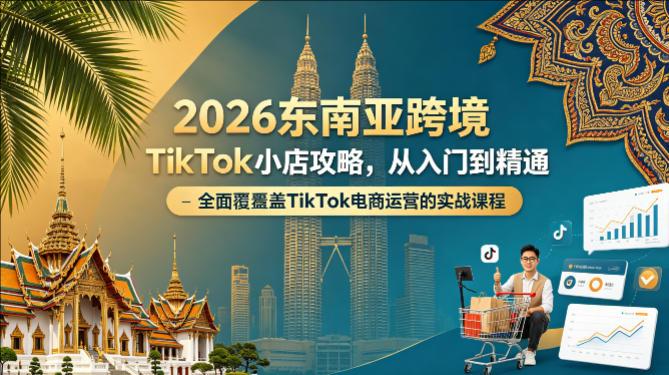 2026东南亚跨境TIKTOK小店攻略，从入门到精通、全面覆盖TIKTOK电商运营的实战课程（更新4月）-教程库