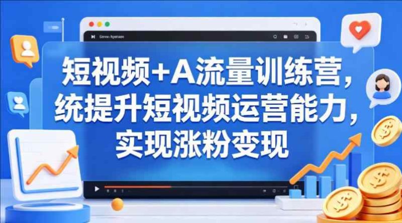 短视频+AI流量训练营，提升短视频运营能力，实现涨粉变现-教程库