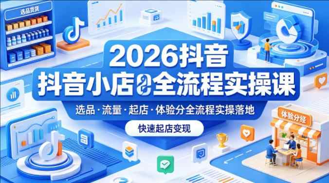 2026抖音小店全流程实操课，覆盖选品、流量、起店、体验分全流程实操落地，快速起店-教程库