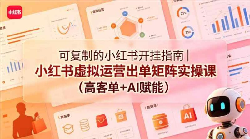 小红书开店指南｜小红书虚拟运营出单矩阵实操课（高客单+AI赋能）-教程库