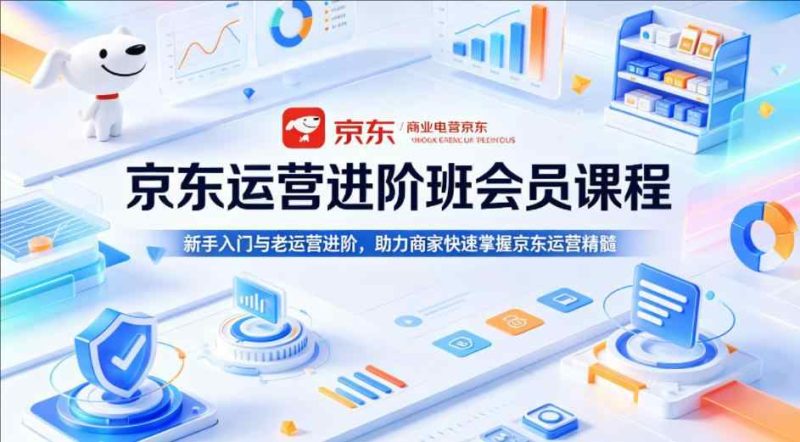 京东运营进阶班会员课程，新手入门与老运营进阶，助力商家快速掌握京东运营精髓-教程库