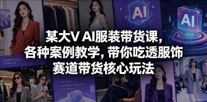 某大V AI服装带货课，各种案例教学，带你吃透服饰赛道带货核心玩法-教程库